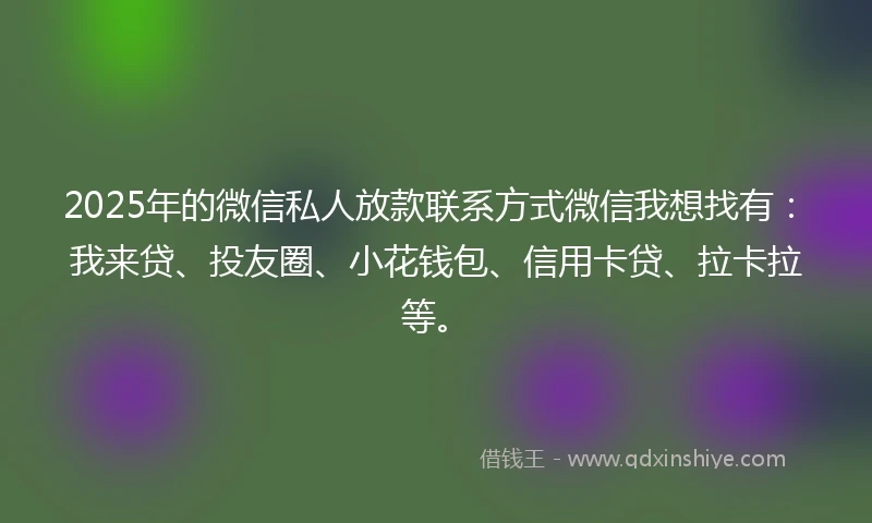 2025年的微信私人放款联系方式微信我想找有：我来贷、投友圈、小花钱包、信用卡贷、拉卡拉等。