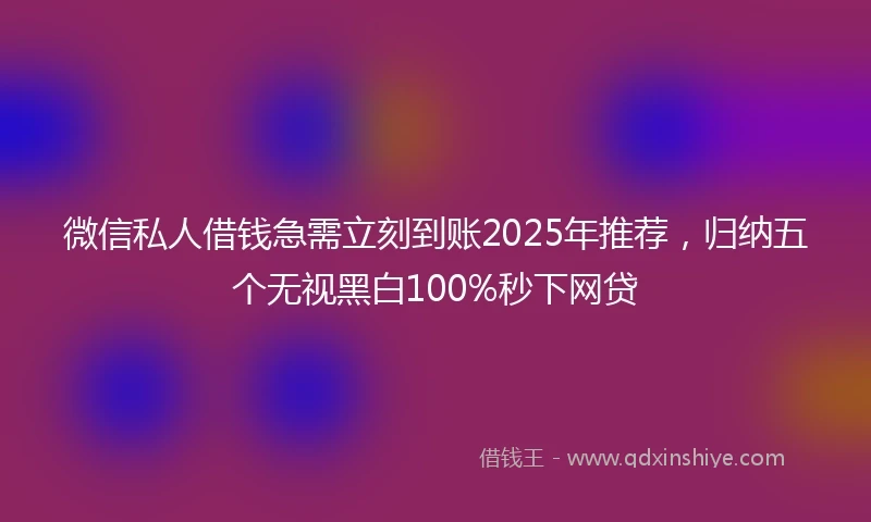 微信私人借钱急需立刻到账2025年推荐，归纳五个无视黑白100%秒下网贷