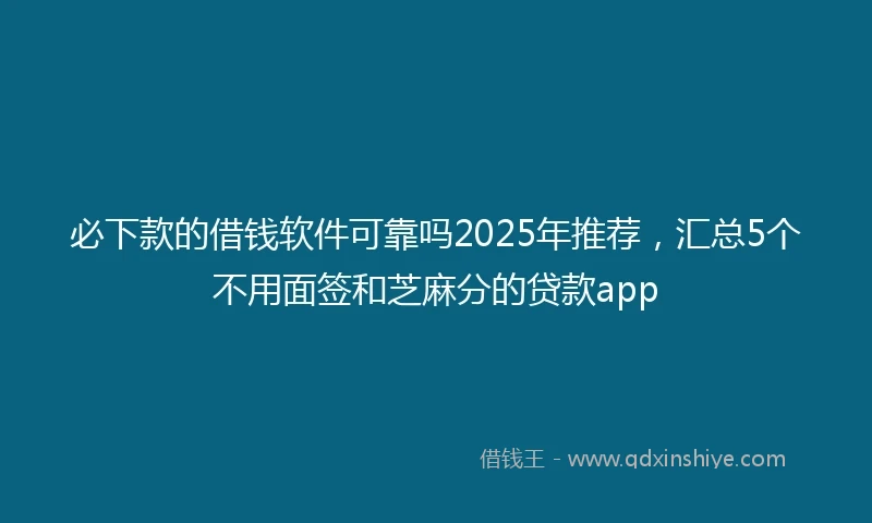 必下款的借钱软件可靠吗2025年推荐，汇总5个不用面签和芝麻分的贷款app