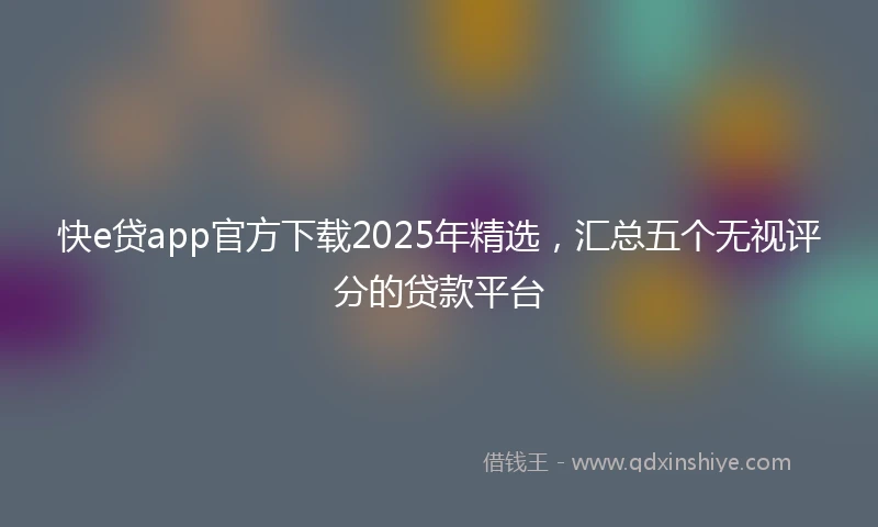 快e贷app官方下载2025年精选，汇总五个无视评分的贷款平台