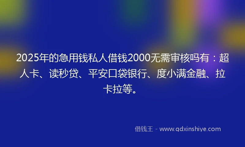 2025年的急用钱私人借钱2000无需审核吗有：超人卡、读秒贷、平安口袋银行、度小满金融、拉卡拉等。