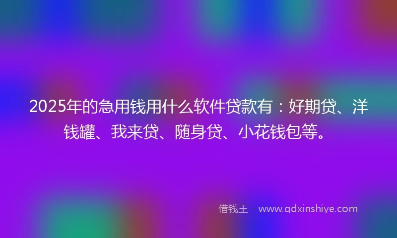 2025年的急用钱用什么软件贷款有:好期贷、洋钱罐、我来贷、随身贷、小花钱包等。