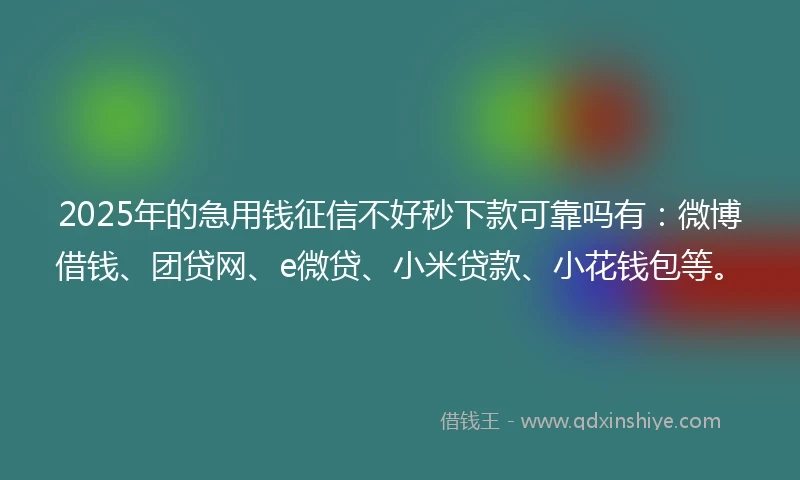 2025年的急用钱征信不好秒下款可靠吗有：微博借钱、团贷网、e微贷、小米贷款、小花钱包等。