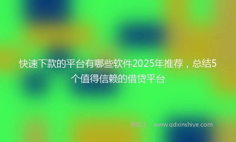 快速下款的平台有哪些软件2025年推荐，总结5个值得信赖的借贷平台