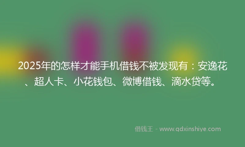 2025年的怎样才能手机借钱不被发现有：安逸花、超人卡、小花钱包、微博借钱、滴水贷等。
