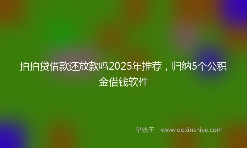 拍拍贷借款还放款吗2025年推荐，归纳5个公积金借钱软件