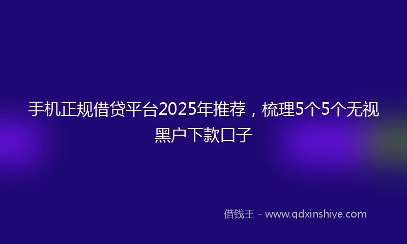 手机正规借贷平台2025年推荐，梳理5个5个无视黑户下款口子
