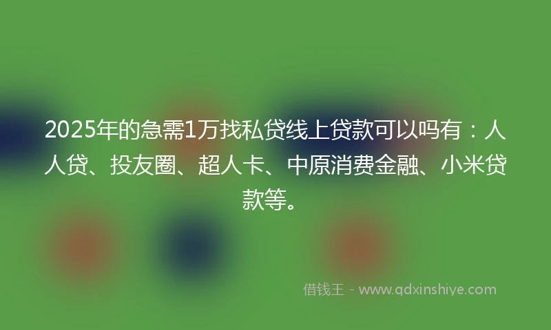 2025年的急需1万找私贷线上贷款可以吗有：人人贷、投友圈、超人卡、中原消费金融、小米贷款等。