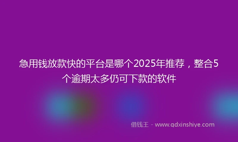 急用钱放款快的平台是哪个2025年推荐，整合5个逾期太多仍可下款的软件