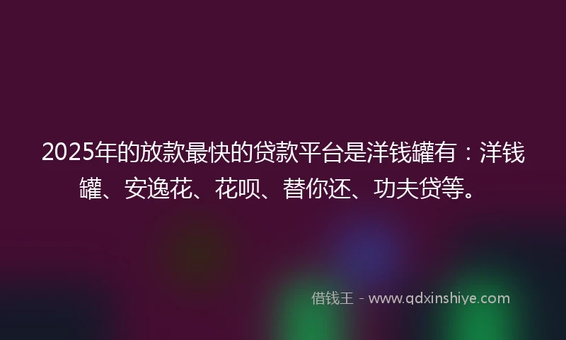 2025年的放款最快的贷款平台是洋钱罐有：洋钱罐、安逸花、花呗、替你还、功夫贷等。