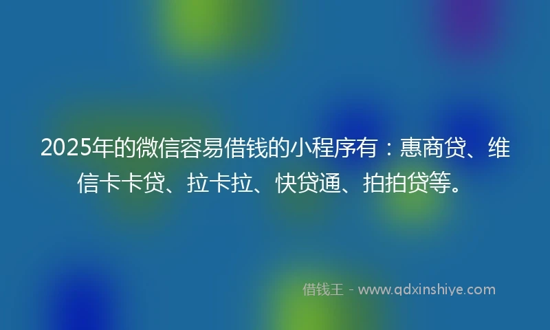2025年的微信容易借钱的小程序有：惠商贷、维信卡卡贷、拉卡拉、快贷通、拍拍贷等。