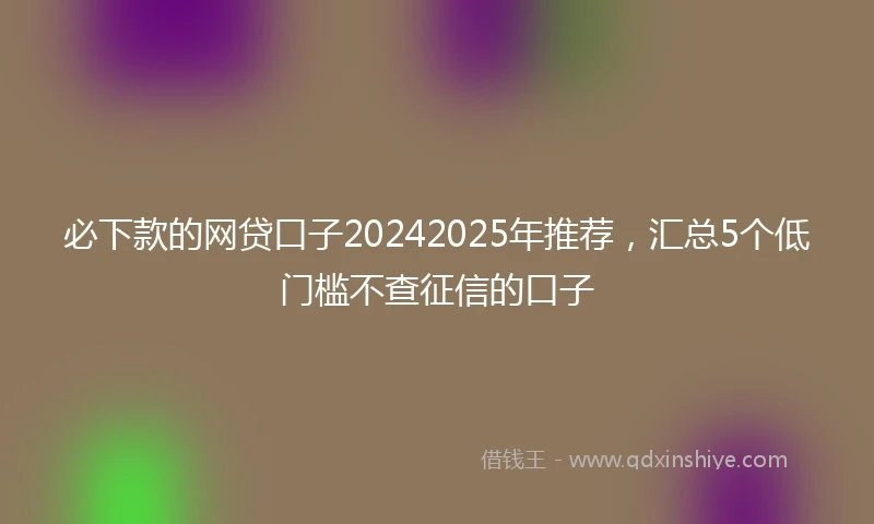 必下款的网贷口子20242025年推荐，汇总5个低门槛不查征信的口子
