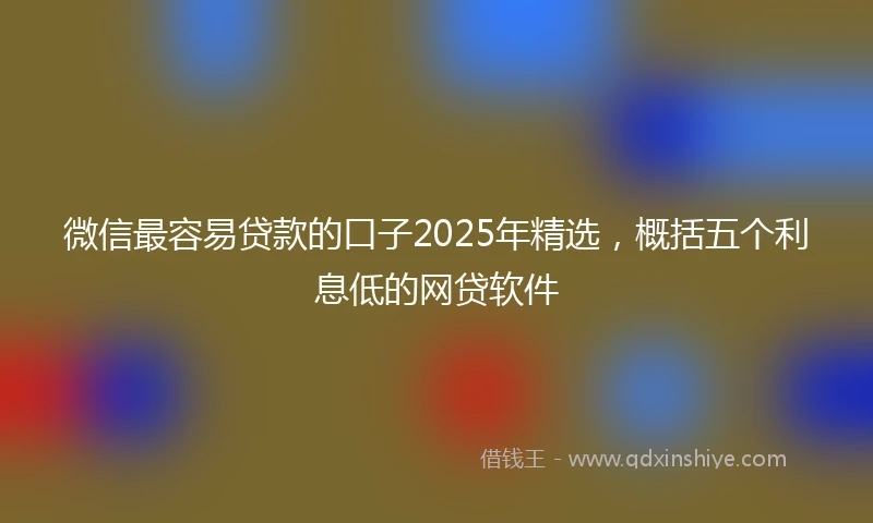 微信最容易贷款的口子2025年精选，概括五个利息低的网贷软件