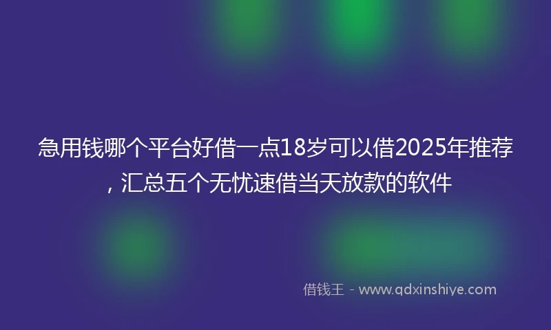 急用钱哪个平台好借一点18岁可以借2025年推荐，汇总五个无忧速借当天放款的软件