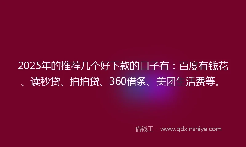 2025年的推荐几个好下款的口子有：百度有钱花、读秒贷、拍拍贷、360借条、美团生活费等。