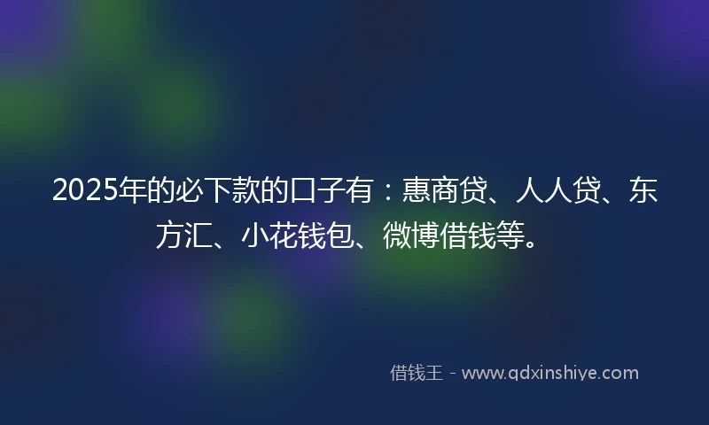2025年的必下款的口子有：惠商贷、人人贷、东方汇、小花钱包、微博借钱等。