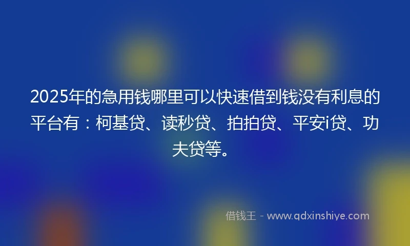 2025年的急用钱哪里可以快速借到钱没有利息的平台有：柯基贷、读秒贷、拍拍贷、平安i贷、功夫贷等。