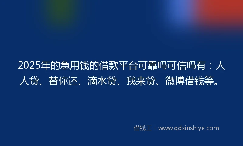 2025年的急用钱的借款平台可靠吗可信吗有：人人贷、替你还、滴水贷、我来贷、微博借钱等。