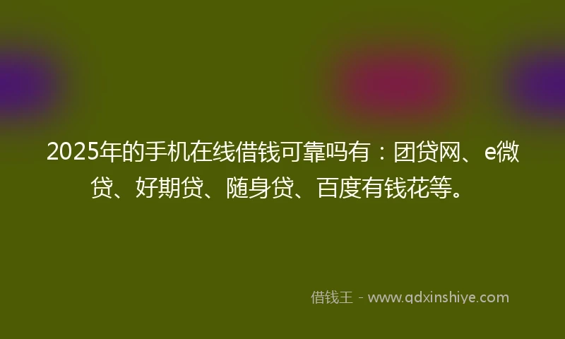 2025年的手机在线借钱可靠吗有：团贷网、e微贷、好期贷、随身贷、百度有钱花等。