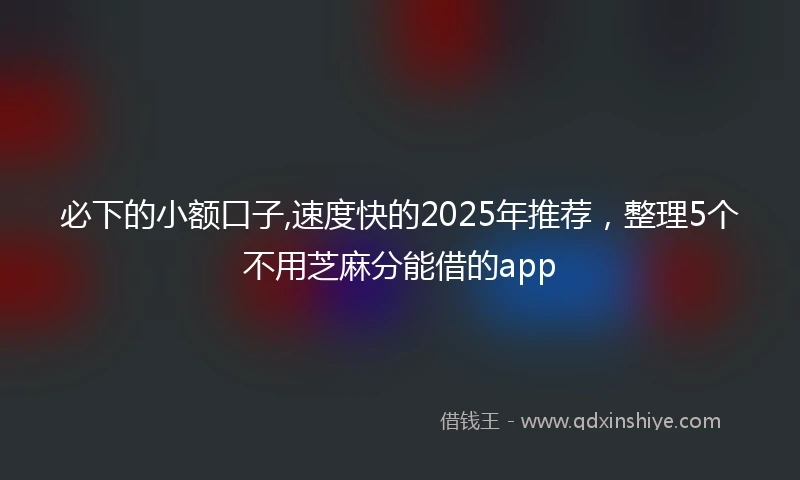 必下的小额口子,速度快的2025年推荐，整理5个不用芝麻分能借的app