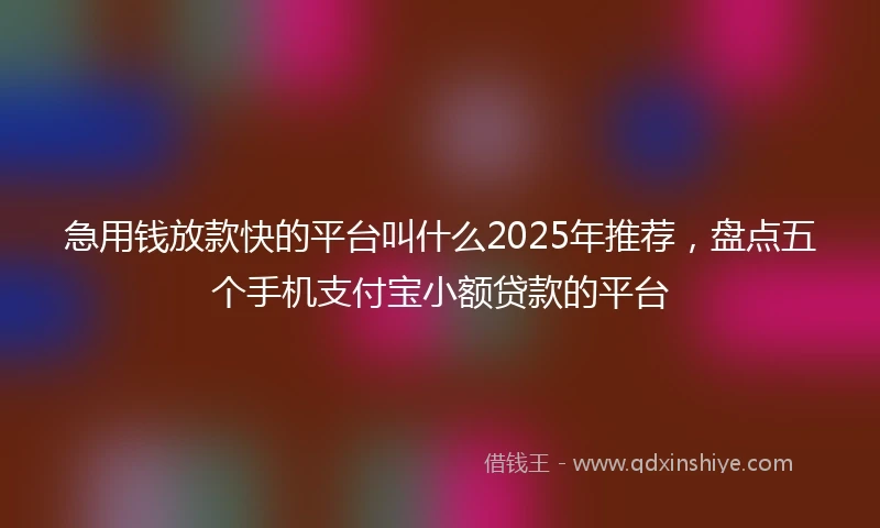 急用钱放款快的平台叫什么2025年推荐，盘点五个手机支付宝小额贷款的平台