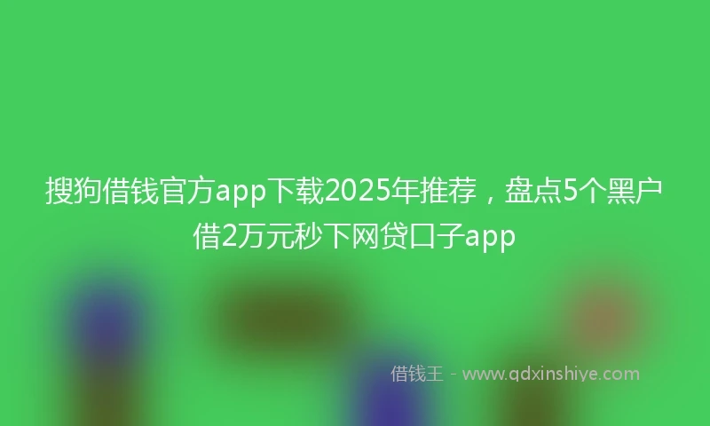 搜狗借钱官方app下载2025年推荐，盘点5个黑户借2万元秒下网贷口子app