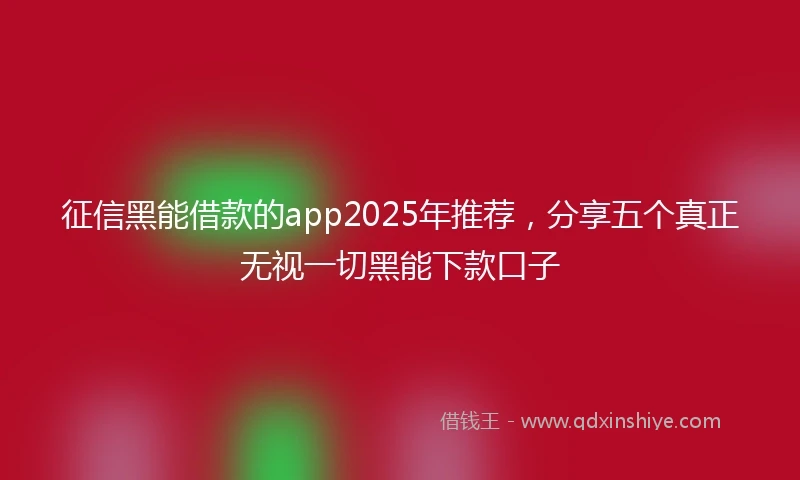 征信黑能借款的app2025年推荐，分享五个真正无视一切黑能下款口子