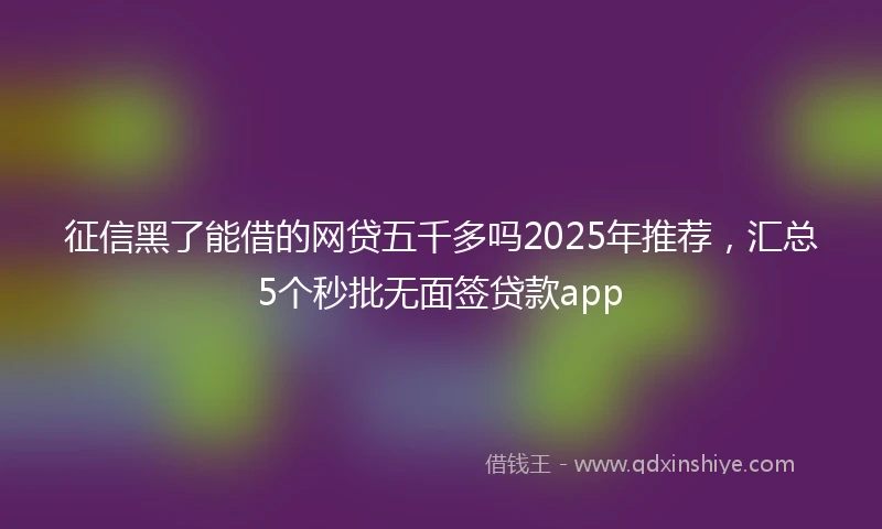 征信黑了能借的网贷五千多吗2025年推荐，汇总5个秒批无面签贷款app