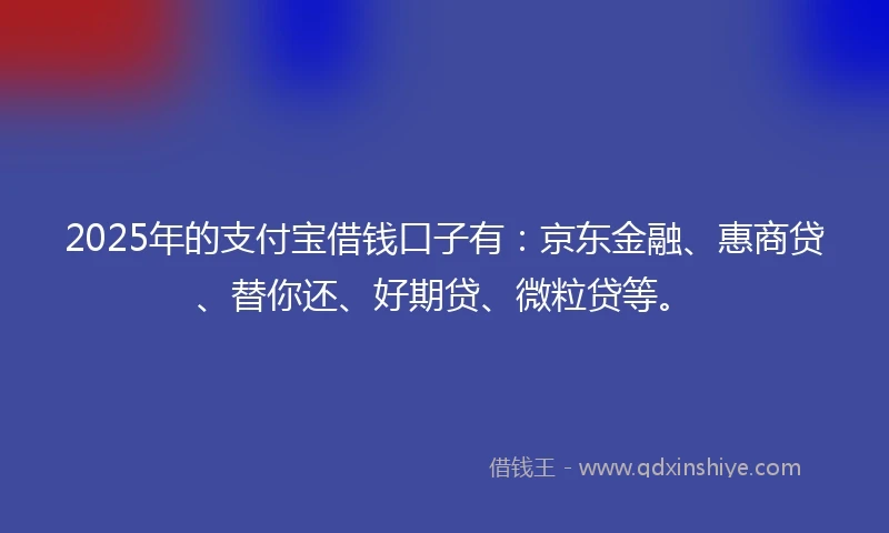 2025年的支付宝借钱口子有：京东金融、惠商贷、替你还、好期贷、微粒贷等。
