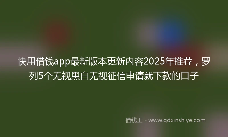 快用借钱app最新版本更新内容2025年推荐，罗列5个无视黑白无视征信申请就下款的口子