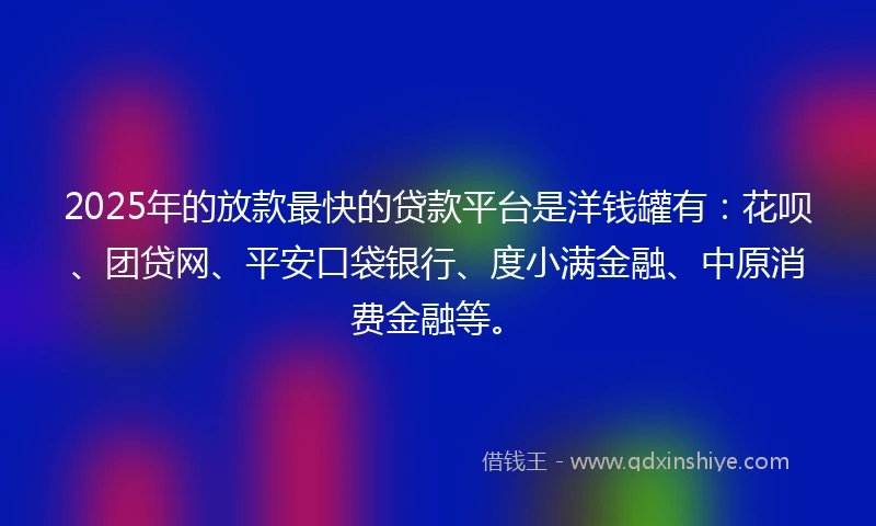 2025年的放款最快的贷款平台是洋钱罐有:花呗、团贷网、平安口袋银行、度小满金融、中原消费金融等。