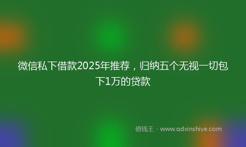 微信私下借款2025年推荐，归纳五个无视一切包下1万的贷款