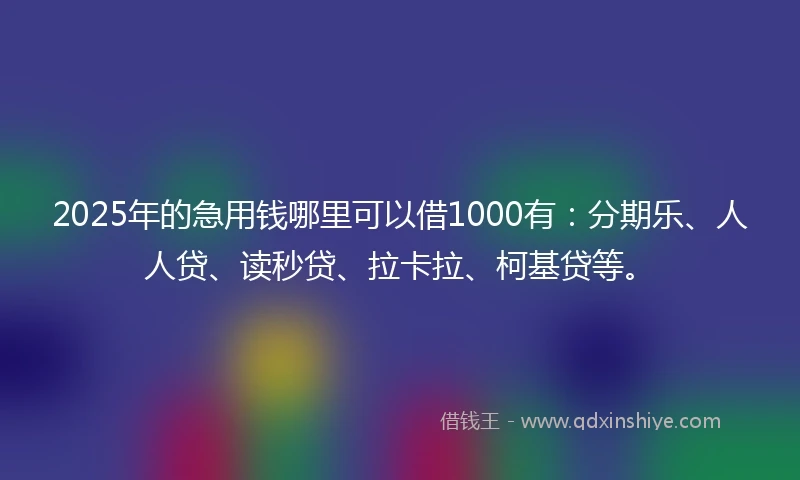 2025年的急用钱哪里可以借1000有：分期乐、人人贷、读秒贷、拉卡拉、柯基贷等。