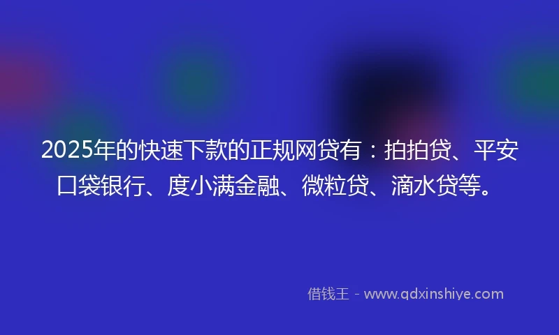 2025年的快速下款的正规网贷有：拍拍贷、平安口袋银行、度小满金融、微粒贷、滴水贷等。