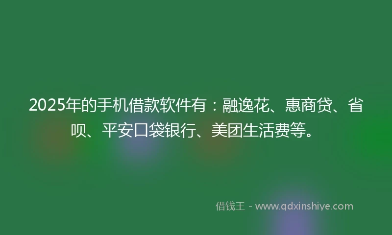 2025年的手机借款软件有：融逸花、惠商贷、省呗、平安口袋银行、美团生活费等。