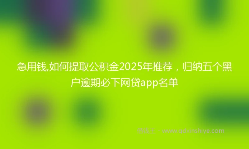 急用钱,如何提取公积金2025年推荐，归纳五个黑户逾期必下网贷app名单