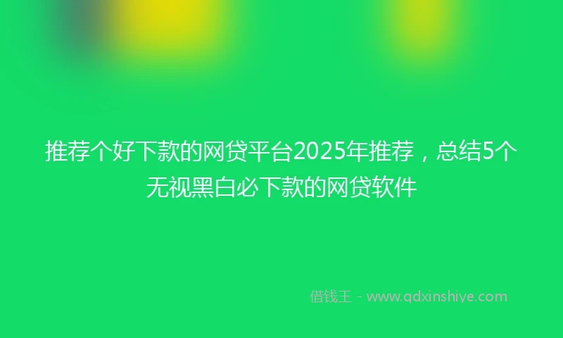 推荐个好下款的网贷平台2025年推荐，总结5个无视黑白必下款的网贷软件