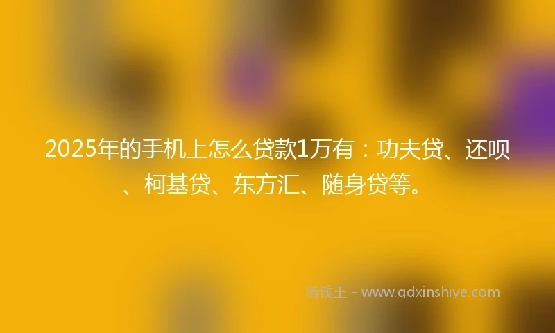 2025年的手机上怎么贷款1万有：功夫贷、还呗、柯基贷、东方汇、随身贷等。