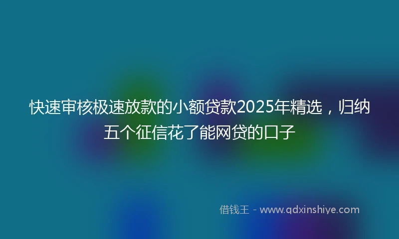 快速审核极速放款的小额贷款2025年精选，归纳五个征信花了能网贷的口子