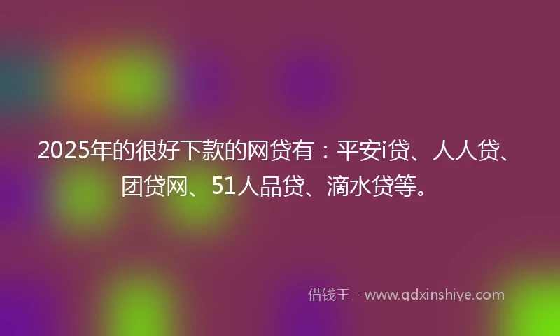 2025年的很好下款的网贷有:平安i贷、人人贷、团贷网、51人品贷、滴水贷等。