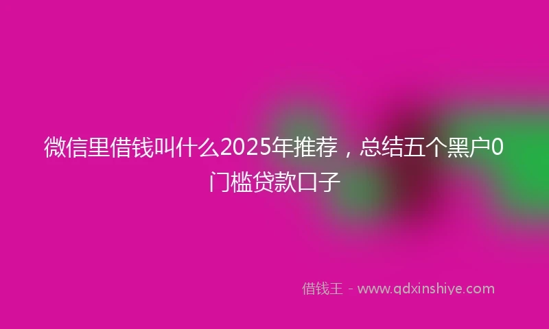 微信里借钱叫什么2025年推荐，总结五个黑户0门槛贷款口子