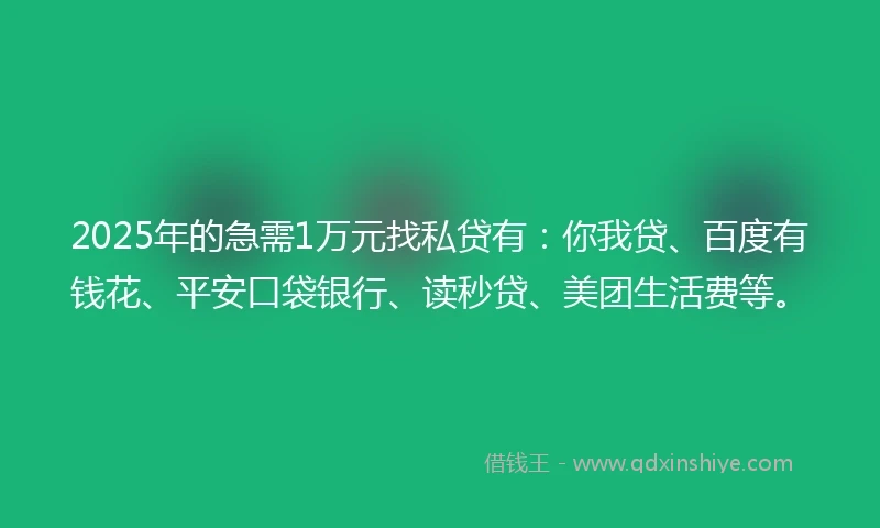 2025年的急需1万元找私贷有：你我贷、百度有钱花、平安口袋银行、读秒贷、美团生活费等。
