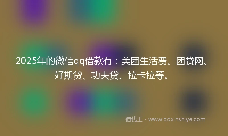 2025年的微信qq借款有：美团生活费、团贷网、好期贷、功夫贷、拉卡拉等。