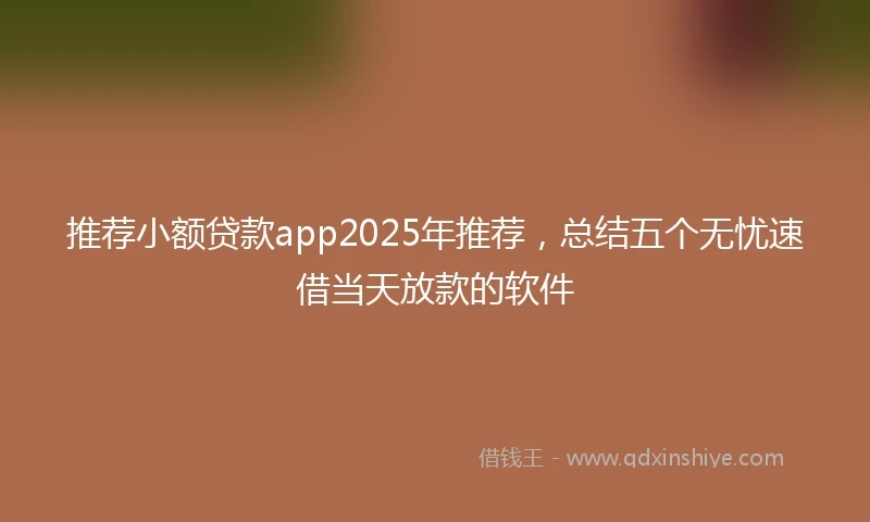 推荐小额贷款app2025年推荐，总结五个无忧速借当天放款的软件