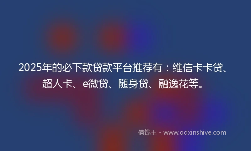 2025年的必下款贷款平台推荐有：维信卡卡贷、超人卡、e微贷、随身贷、融逸花等。