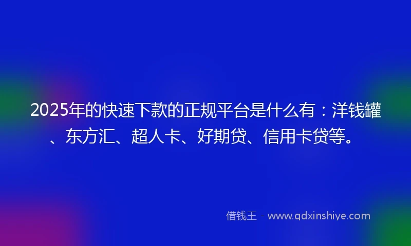 2025年的快速下款的正规平台是什么有：洋钱罐、东方汇、超人卡、好期贷、信用卡贷等。