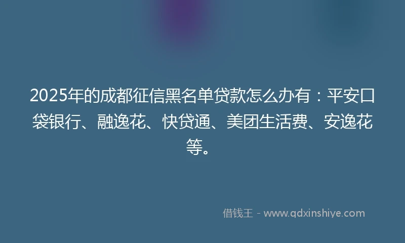 2025年的成都征信黑名单贷款怎么办有：平安口袋银行、融逸花、快贷通、美团生活费、安逸花等。