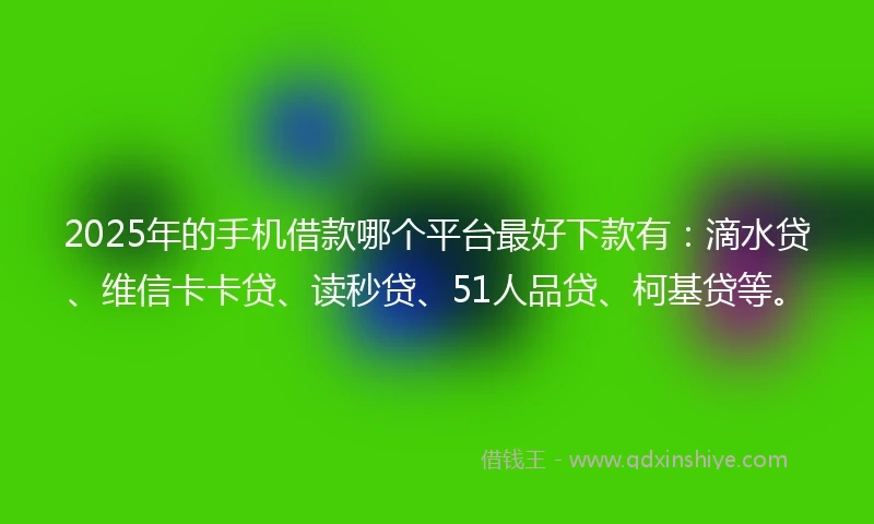 2025年的手机借款哪个平台最好下款有：滴水贷、维信卡卡贷、读秒贷、51人品贷、柯基贷等。