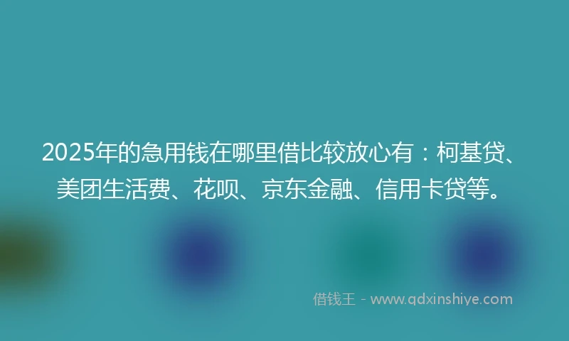 2025年的急用钱在哪里借比较放心有：柯基贷、美团生活费、花呗、京东金融、信用卡贷等。