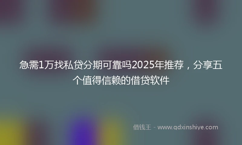 急需1万找私贷分期可靠吗2025年推荐，分享五个值得信赖的借贷软件